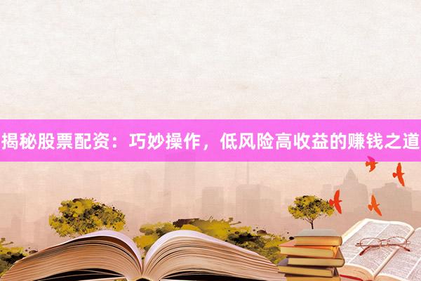 揭秘股票配资：巧妙操作，低风险高收益的赚钱之道