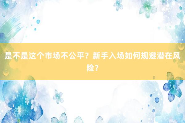 是不是这个市场不公平？新手入场如何规避潜在风险？