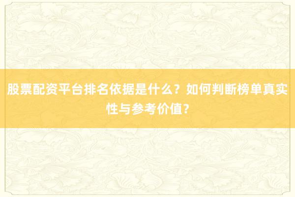 股票配资平台排名依据是什么？如何判断榜单真实性与参考价值？