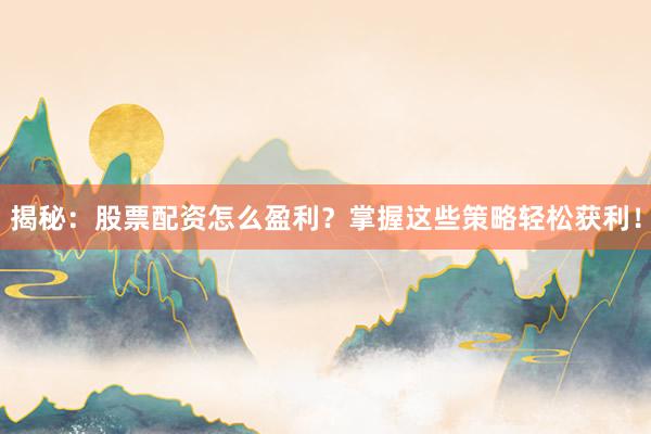 揭秘：股票配资怎么盈利？掌握这些策略轻松获利！
