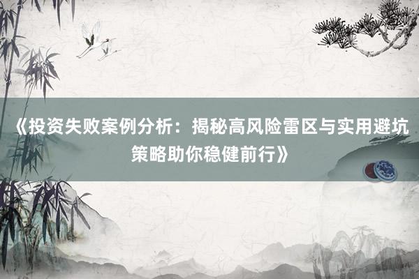 《投资失败案例分析：揭秘高风险雷区与实用避坑策略助你稳健前行》