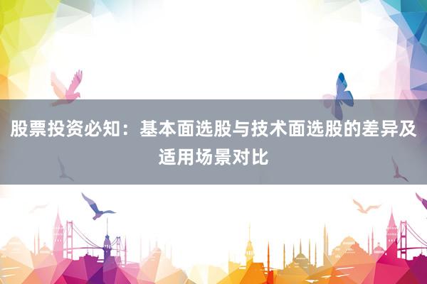 股票投资必知：基本面选股与技术面选股的差异及适用场景对比