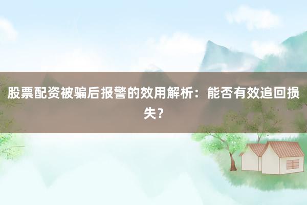 股票配资被骗后报警的效用解析：能否有效追回损失？