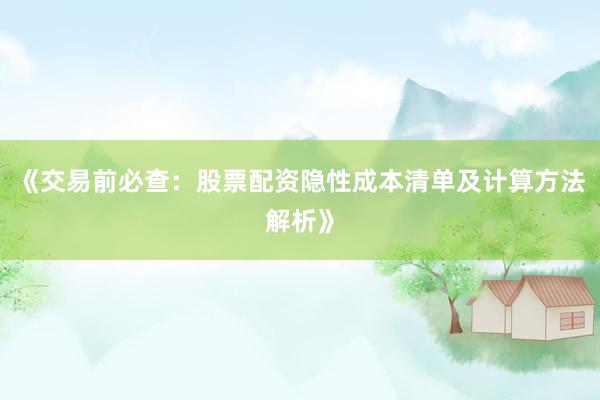 《交易前必查：股票配资隐性成本清单及计算方法解析》