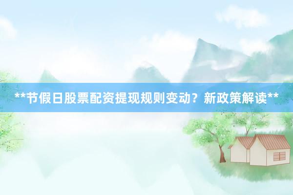 **节假日股票配资提现规则变动？新政策解读**