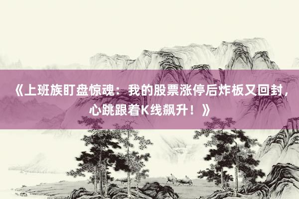 《上班族盯盘惊魂：我的股票涨停后炸板又回封，心跳跟着K线飙升！》