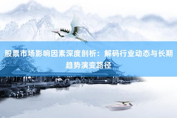 股票市场影响因素深度剖析：解码行业动态与长期趋势演变路径