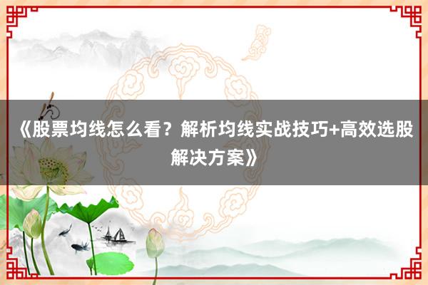 《股票均线怎么看？解析均线实战技巧+高效选股解决方案》